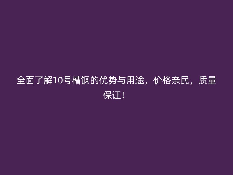 全面了解10號槽鋼的優勢與用途，價格親民，質量保證！