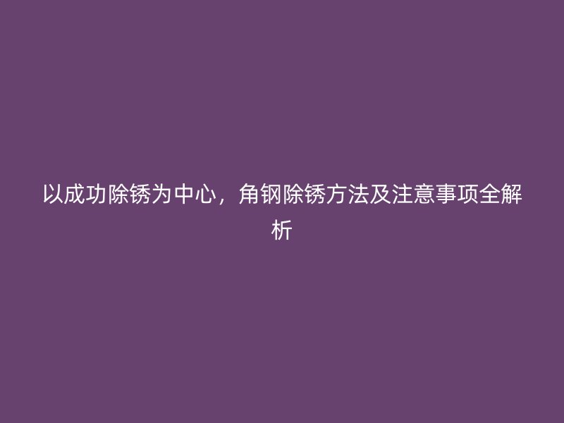 以成功除銹為中心，角鋼除銹方法及注意事項全解析