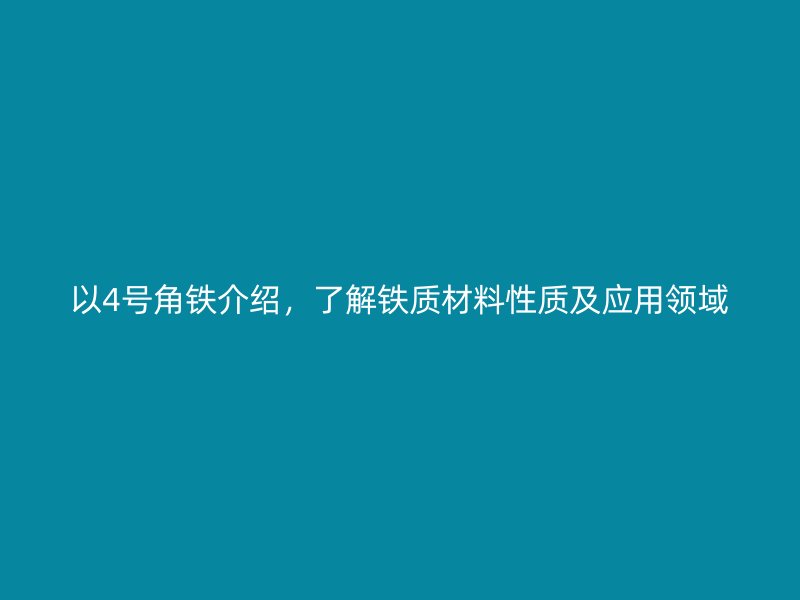 以4號角鐵介紹，了解鐵質(zhì)材料性質(zhì)及應(yīng)用領(lǐng)域