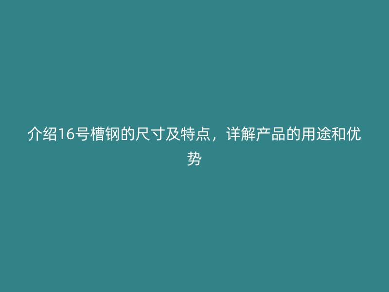 介紹16號槽鋼的尺寸及特點，詳解產品的用途和優勢