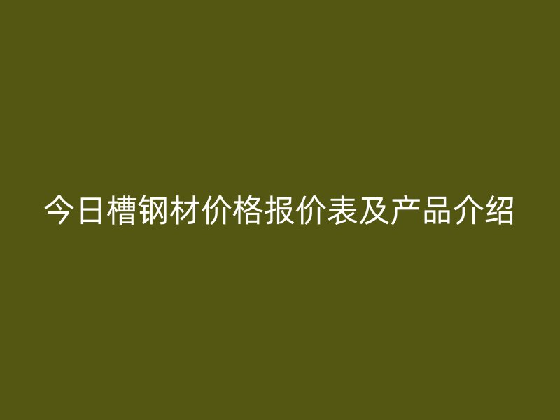 今日槽鋼材價格報價表及產品介紹