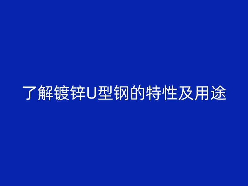了解鍍鋅U型鋼的特性及用途