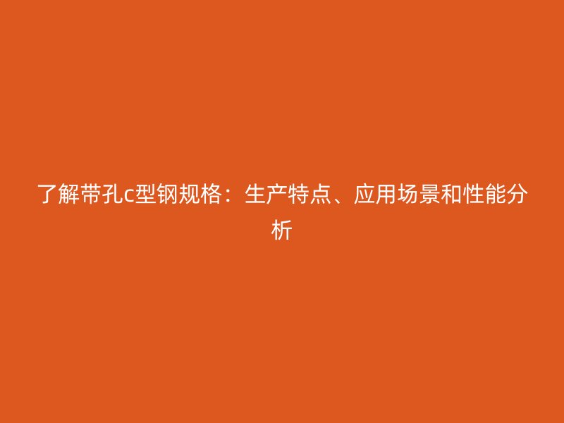 了解帶孔c型鋼規格：生產特點、應用場景和性能分析