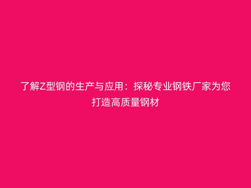 了解Z型鋼的生產與應用:探秘專業鋼鐵廠家為您打造高質量鋼材