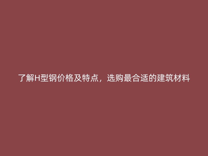 了解H型鋼價格及特點，選購最合適的建筑材料