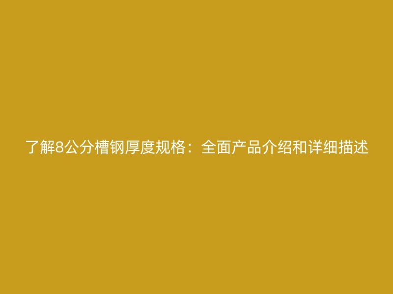 了解8公分槽鋼厚度規(guī)格：全面產(chǎn)品介紹和詳細(xì)描述