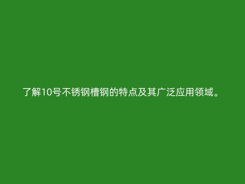 了解10號不銹鋼槽鋼的特點及其廣泛應用領域。