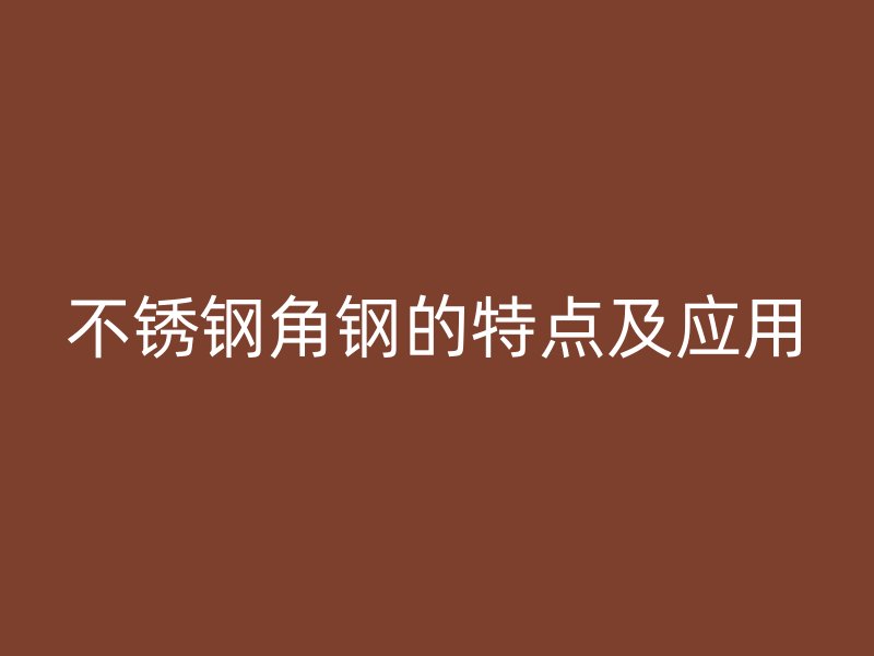 不銹鋼角鋼的特點及應(yīng)用