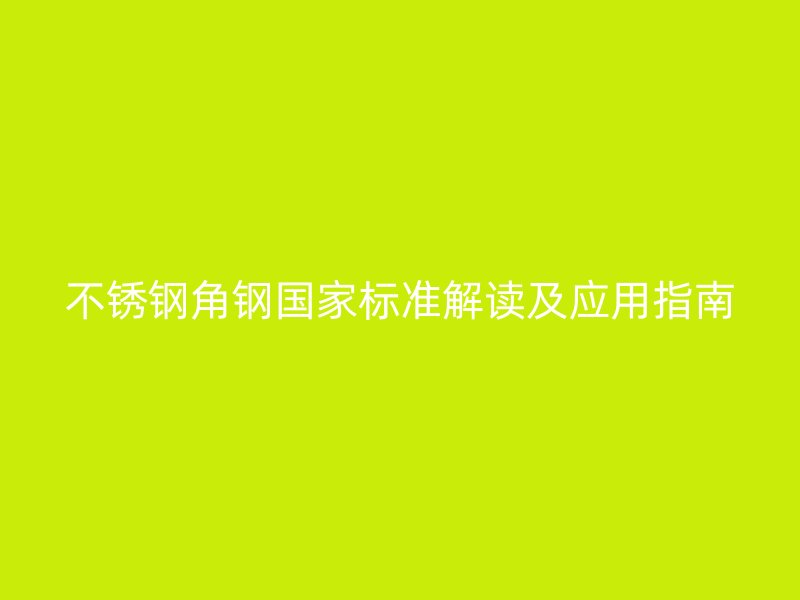 不銹鋼角鋼國家標準解讀及應用指南