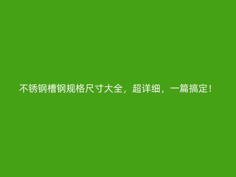 不銹鋼槽鋼規(guī)格尺寸大全，超詳細(xì)，一篇搞定！