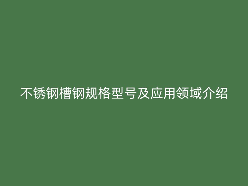 不銹鋼槽鋼規格型號及應用領域介紹