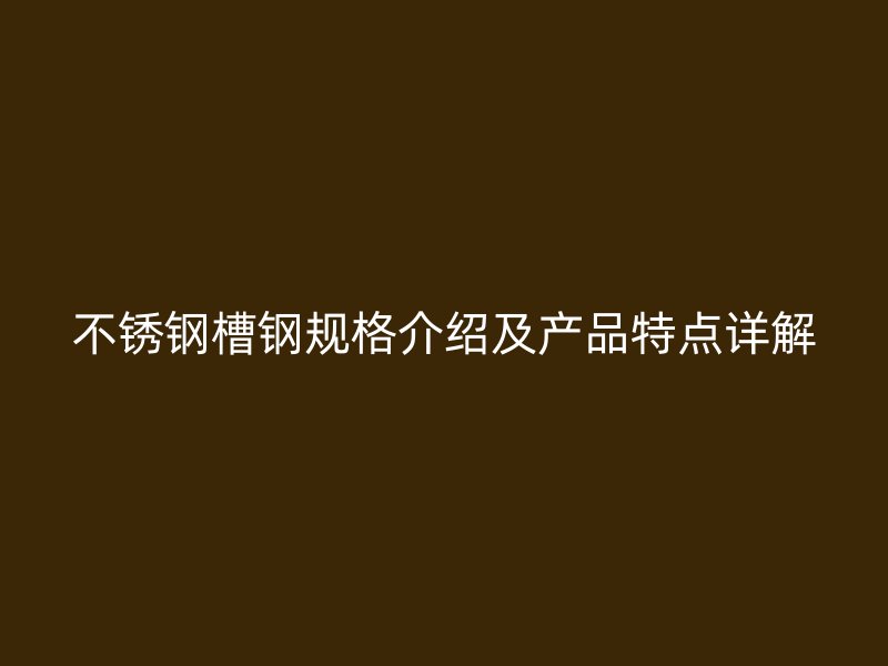 不銹鋼槽鋼規格介紹及產品特點詳解