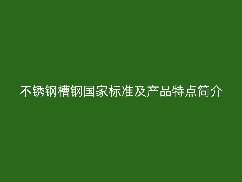 不銹鋼槽鋼國家標準及產品特點簡介