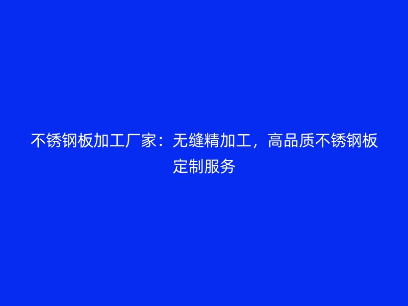不銹鋼板加工廠家：無縫精加工，高品質(zhì)不銹鋼板定制服務(wù)