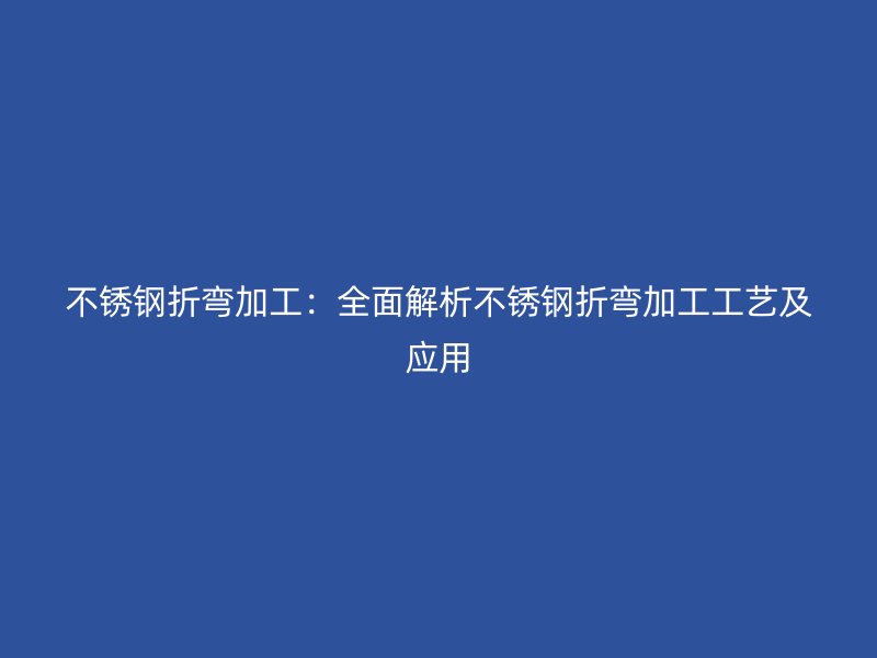 不銹鋼折彎加工：全面解析不銹鋼折彎加工工藝及應用