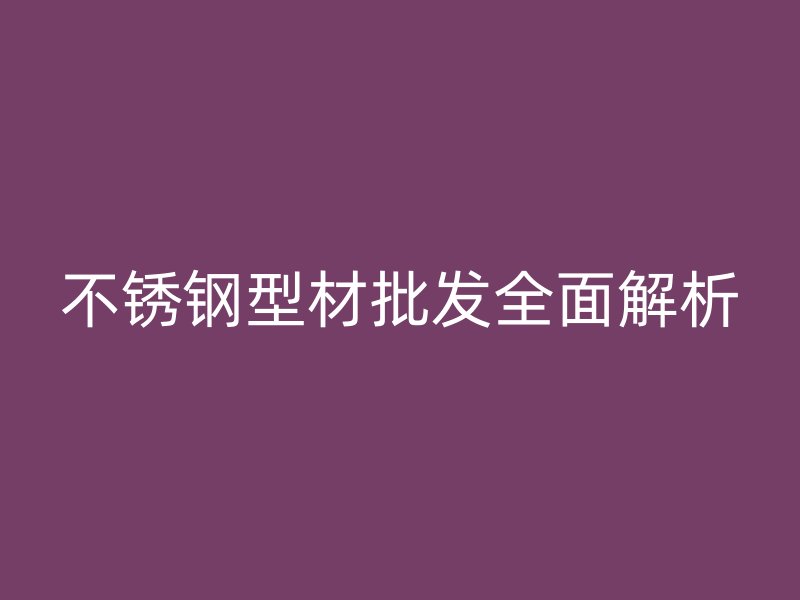 不銹鋼型材批發全面解析