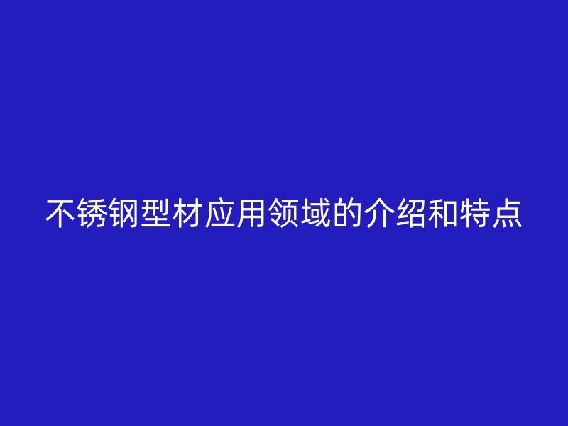 不銹鋼型材應用領域的介紹和特點