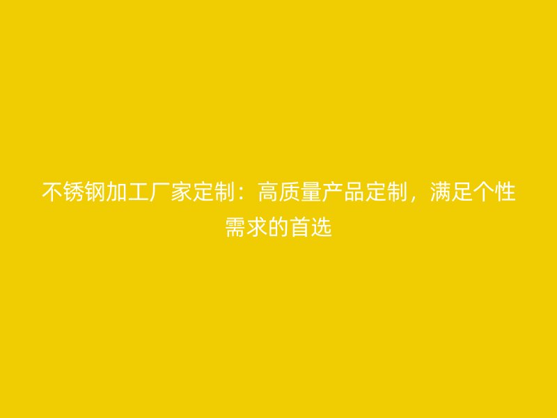 不銹鋼加工廠家定制：高質量產品定制，滿足個性需求的首選