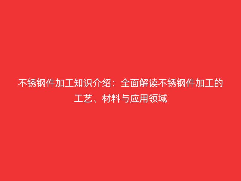 不銹鋼件加工知識介紹：全面解讀不銹鋼件加工的工藝、材料與應用領域