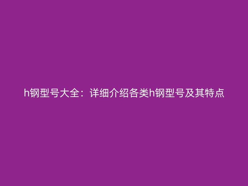 h鋼型號大全：詳細介紹各類h鋼型號及其特點