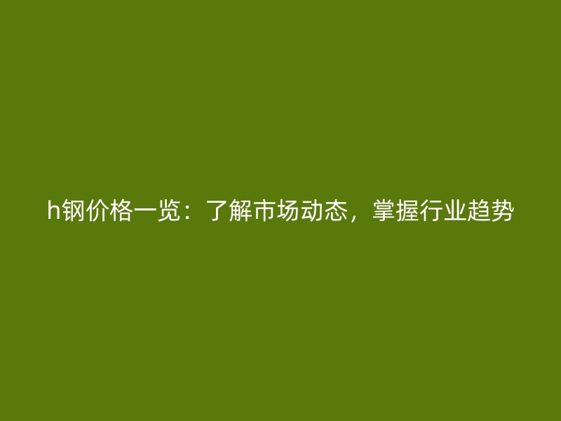 h鋼價格一覽：了解市場動態，掌握行業趨勢