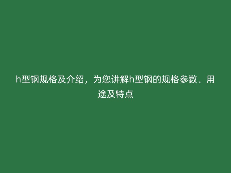 h型鋼規(guī)格及介紹，為您講解h型鋼的規(guī)格參數(shù)、用途及特點