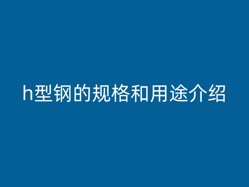 h型鋼的規格和用途介紹