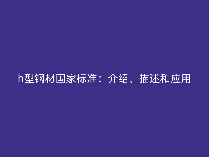h型鋼材國家標準:介紹、描述和應用