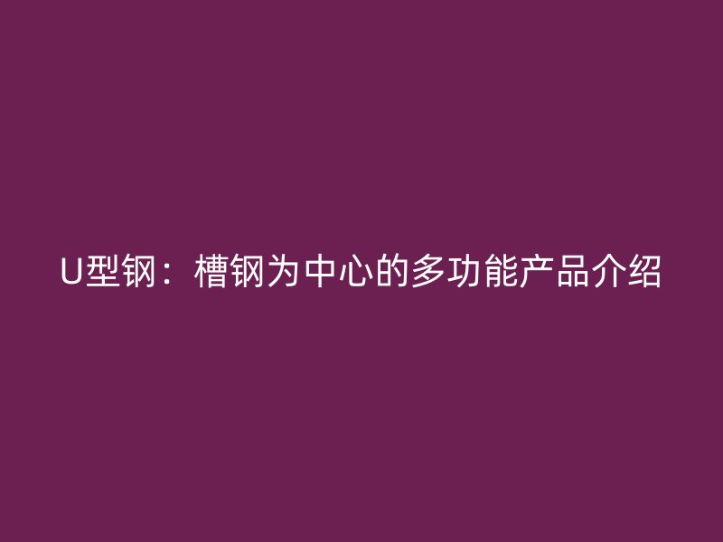 U型鋼：槽鋼為中心的多功能產(chǎn)品介紹