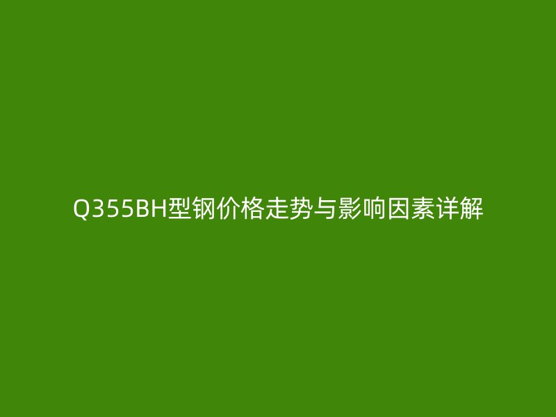 Q355BH型鋼價格走勢與影響因素詳解