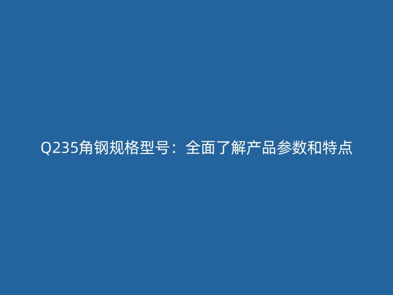 Q235角鋼規格型號:全面了解產品參數和特點