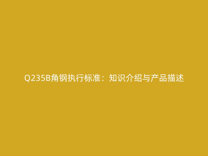 Q235B角鋼執(zhí)行標(biāo)準(zhǔn)：知識介紹與產(chǎn)品描述