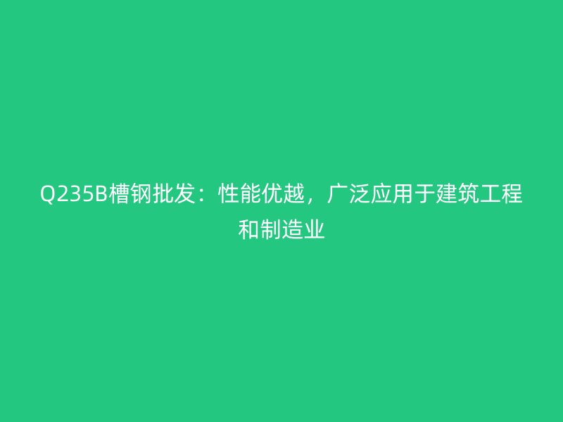 Q235B槽鋼批發(fā)：性能優(yōu)越，廣泛應(yīng)用于建筑工程和制造業(yè)