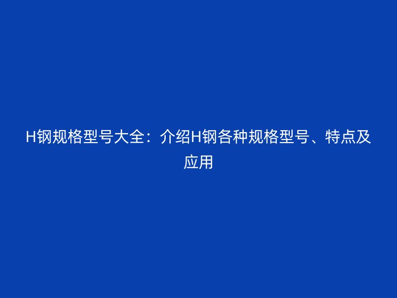 H鋼規(guī)格型號(hào)大全：介紹H鋼各種規(guī)格型號(hào)、特點(diǎn)及應(yīng)用