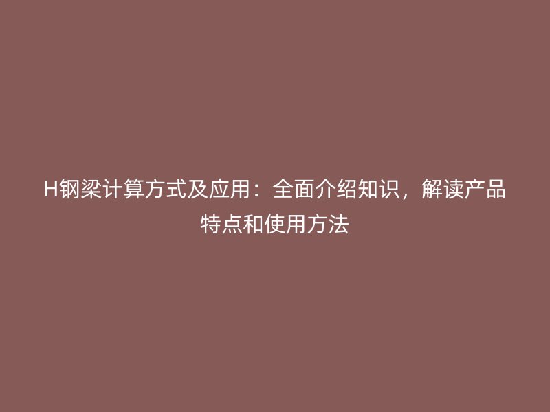 H鋼梁計(jì)算方式及應(yīng)用：全面介紹知識(shí)，解讀產(chǎn)品特點(diǎn)和使用方法