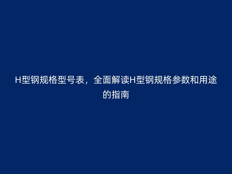 H型鋼規格型號表,全面解讀H型鋼規格參數和用途的指南