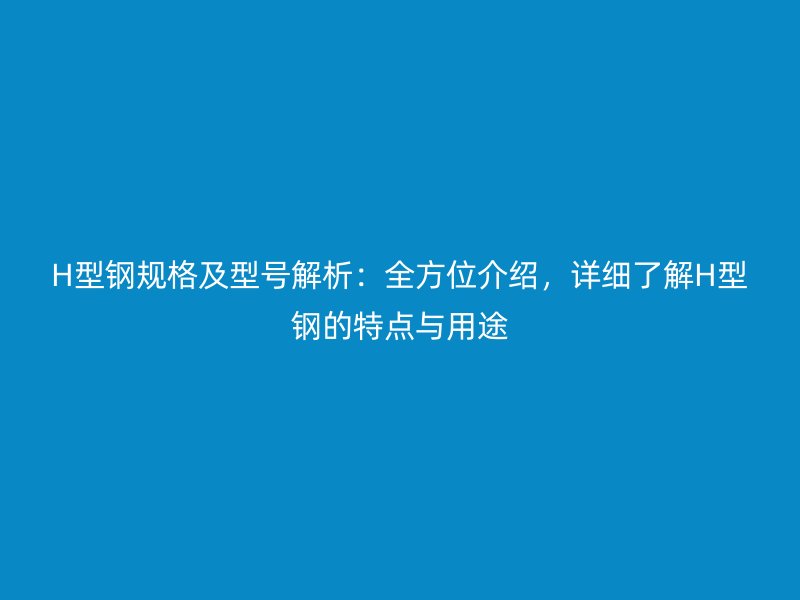 H型鋼規格及型號解析：全方位介紹，詳細了解H型鋼的特點與用途
