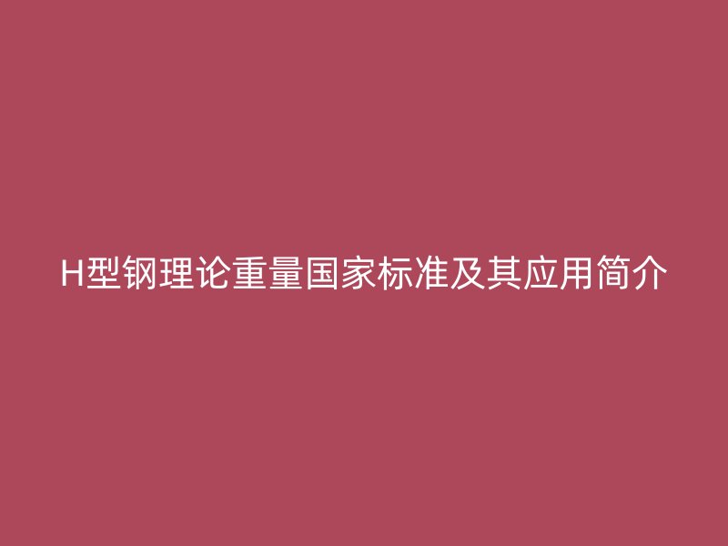 H型鋼理論重量國家標準及其應(yīng)用簡介