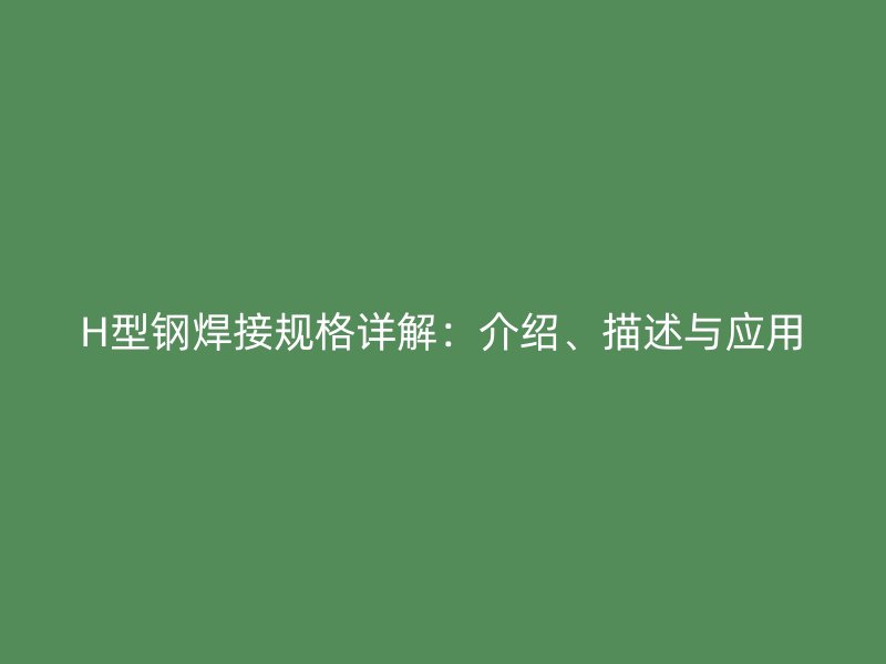 H型鋼焊接規(guī)格詳解：介紹、描述與應用