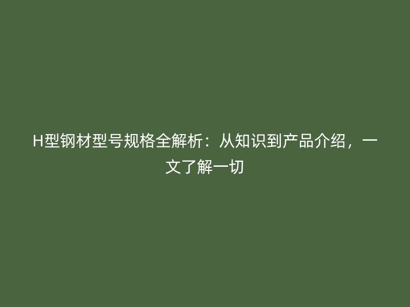 H型鋼材型號規格全解析:從知識到產品介紹,一文了解一切