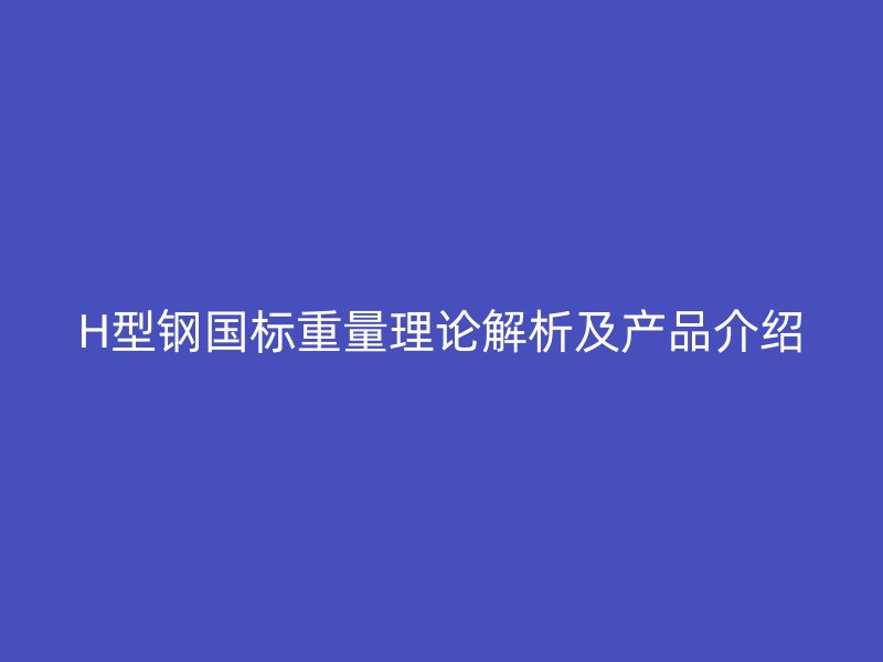 H型鋼國標重量理論解析及產品介紹