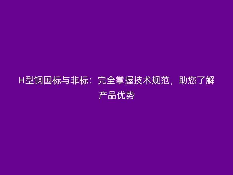 H型鋼國標與非標：完全掌握技術規(guī)范，助您了解產品優(yōu)勢