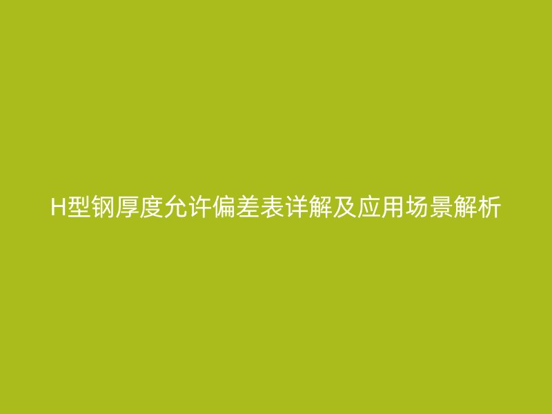 H型鋼厚度允許偏差表詳解及應(yīng)用場景解析
