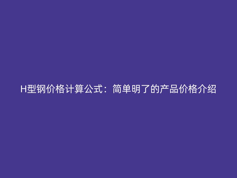 H型鋼價格計算公式:簡單明了的產品價格介紹