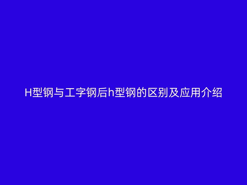 H型鋼與工字鋼后h型鋼的區別及應用介紹