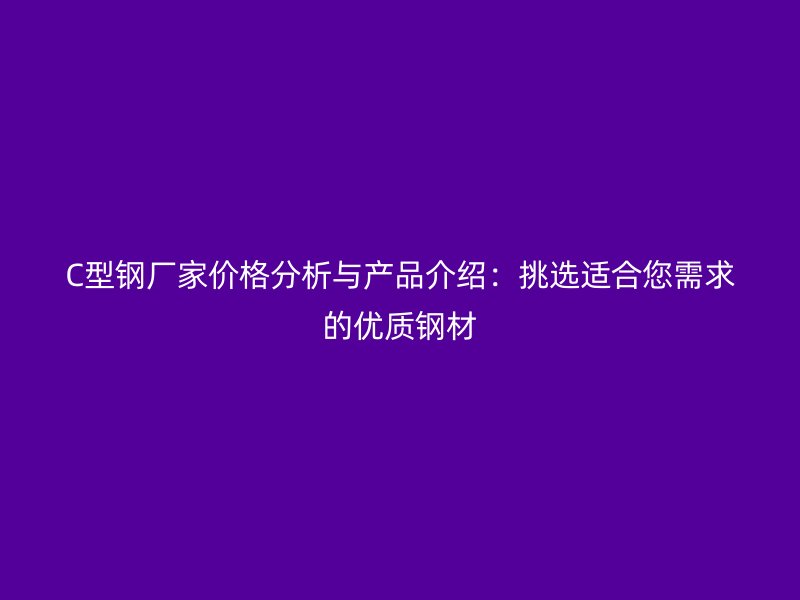 C型鋼廠家價格分析與產品介紹：挑選適合您需求的優質鋼材