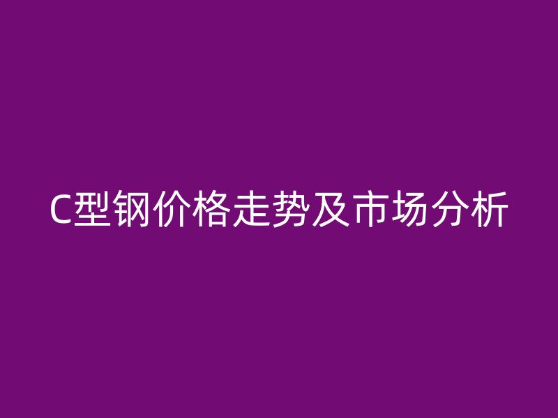 C型鋼價格走勢及市場分析