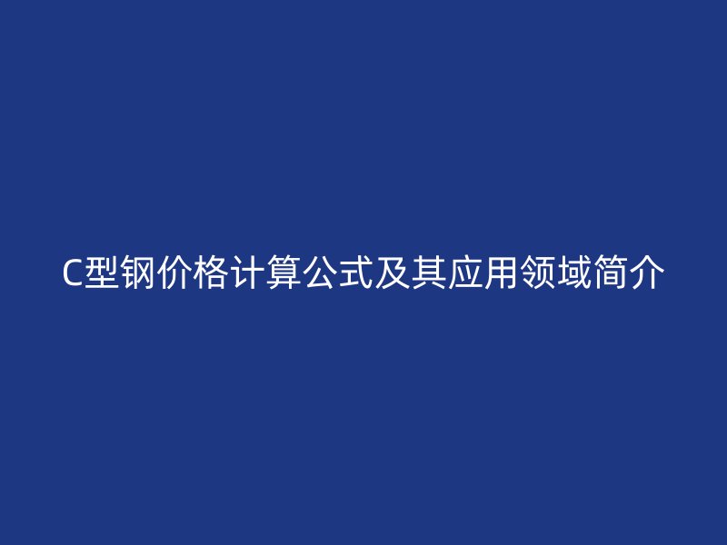 C型鋼價格計算公式及其應用領(lǐng)域簡介