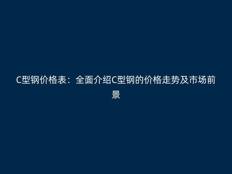 C型鋼價格表:全面介紹C型鋼的價格走勢及市場前景