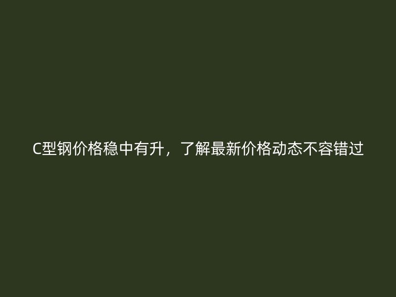 C型鋼價(jià)格穩(wěn)中有升，了解最新價(jià)格動(dòng)態(tài)不容錯(cuò)過